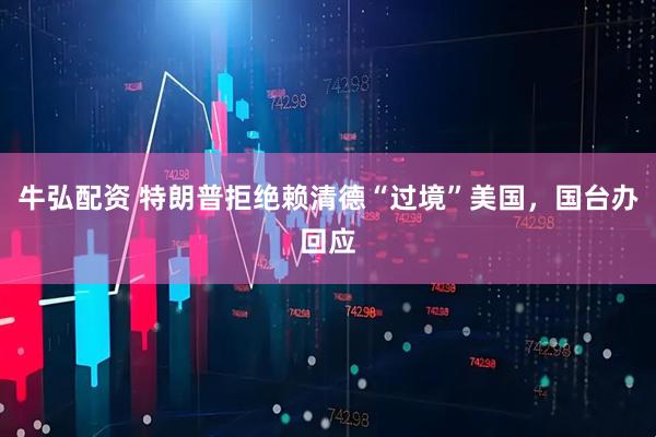 牛弘配资 特朗普拒绝赖清德“过境”美国，国台办回应