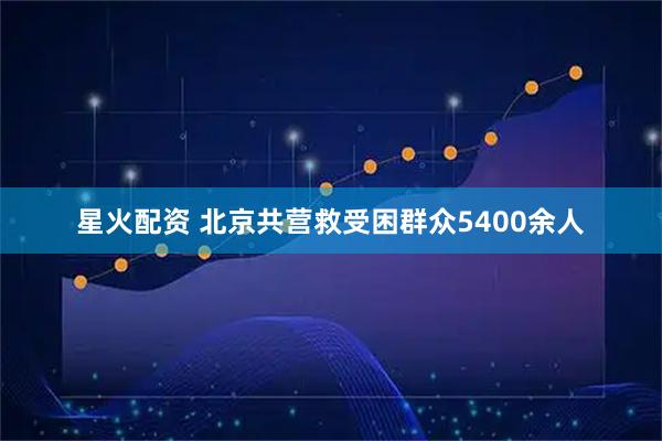 星火配资 北京共营救受困群众5400余人