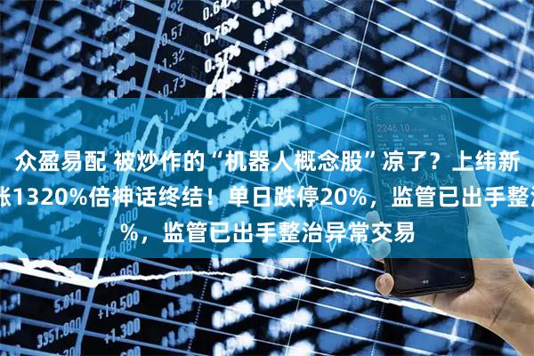 众盈易配 被炒作的“机器人概念股”凉了？上纬新材17天暴涨1320%倍神话终结！单日跌停20%，监管已出手整治异常交易