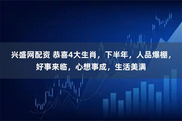 兴盛网配资 恭喜4大生肖，下半年，人品爆棚，好事来临，心想事成，生活美满