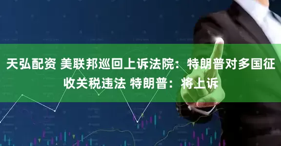 天弘配资 美联邦巡回上诉法院：特朗普对多国征收关税违法 特朗普：将上诉