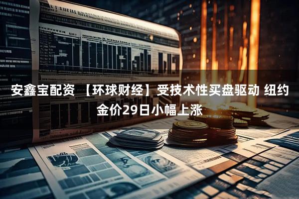 安鑫宝配资 【环球财经】受技术性买盘驱动 纽约金价29日小幅上涨