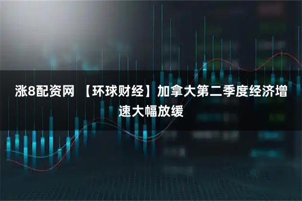 涨8配资网 【环球财经】加拿大第二季度经济增速大幅放缓