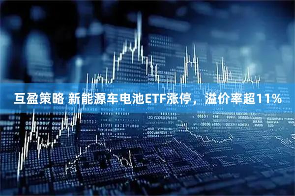 互盈策略 新能源车电池ETF涨停，溢价率超11%