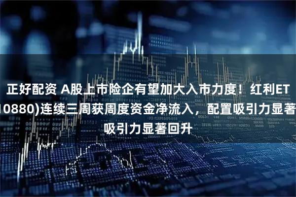 正好配资 A股上市险企有望加大入市力度！红利ETF(510880)连续三周获周度资金净流入，配置吸引力显著回升