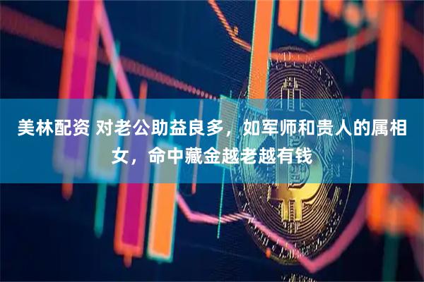 美林配资 对老公助益良多，如军师和贵人的属相女，命中藏金越老越有钱
