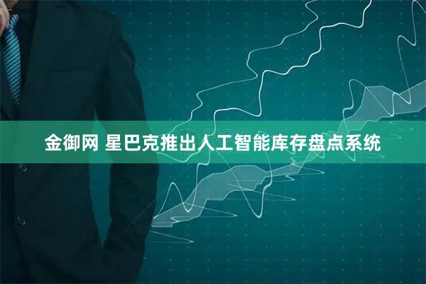 金御网 星巴克推出人工智能库存盘点系统