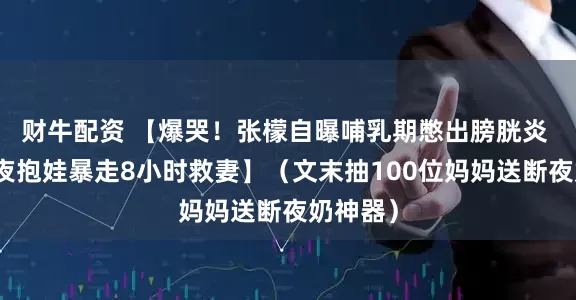财牛配资 【爆哭！张檬自曝哺乳期憋出膀胱炎 小五深夜抱娃暴走8小时救妻】（文末抽100位妈妈送断夜奶神器）
