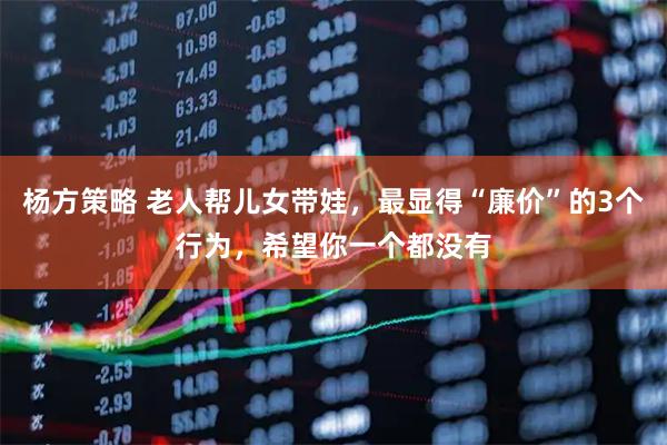 杨方策略 老人帮儿女带娃，最显得“廉价”的3个行为，希望你一个都没有
