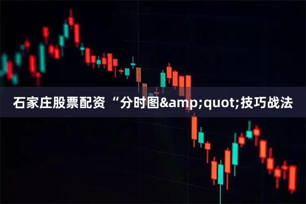 石家庄股票配资 “分时图&quot;技巧战法