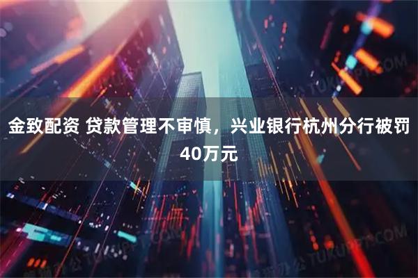 金致配资 贷款管理不审慎，兴业银行杭州分行被罚40万元