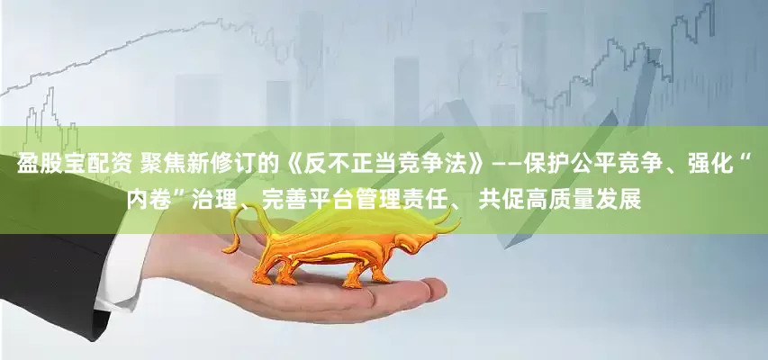 盈股宝配资 聚焦新修订的《反不正当竞争法》——保护公平竞争、强化“内卷”治理、完善平台管理责任、 共促高质量发展