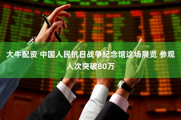 大牛配资 中国人民抗日战争纪念馆这场展览 参观人次突破80万