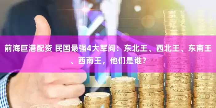 前海巨港配资 民国最强4大军阀：东北王、西北王、东南王、西南王，他们是谁？