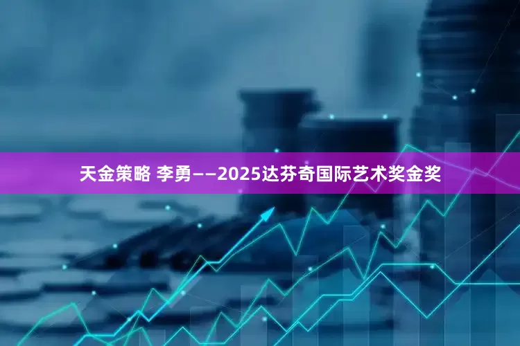天金策略 李勇——2025达芬奇国际艺术奖金奖