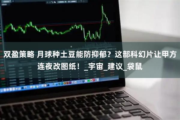 双盈策略 月球种土豆能防抑郁？这部科幻片让甲方连夜改图纸！_宇宙_建议_袋鼠