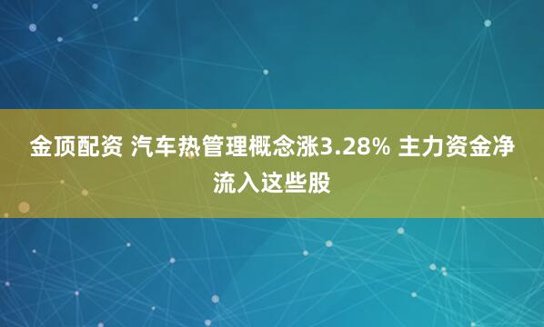 金顶配资 汽车热管理概念涨3.28% 主力资金净流入这些股