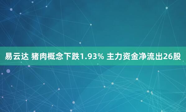 易云达 猪肉概念下跌1.93% 主力资金净流出26股