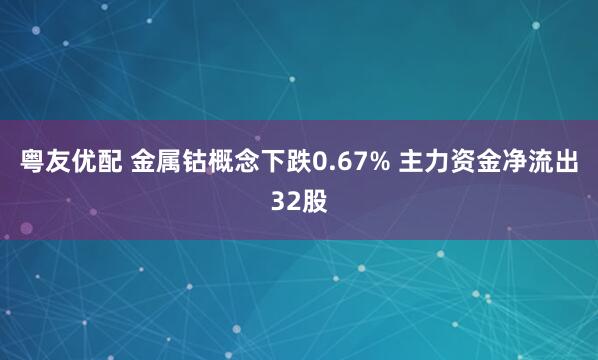 粤友优配 金属钴概念下跌0.67% 主力资金净流出32股