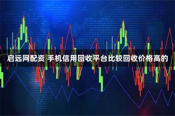 启远网配资 手机信用回收平台比较回收价格高的