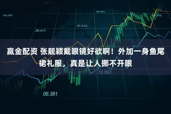 赢金配资 张靓颖戴眼镜好欲啊！外加一身鱼尾裙礼服，真是让人挪不开眼