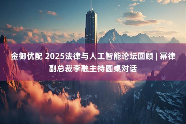 金御优配 2025法律与人工智能论坛回顾 | 幂律副总裁李融主持圆桌对话