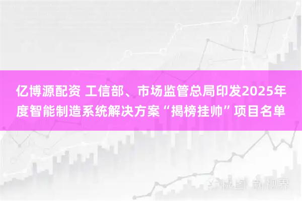 亿博源配资 工信部、市场监管总局印发2025年度智能制造系统解决方案“揭榜挂帅”项目名单