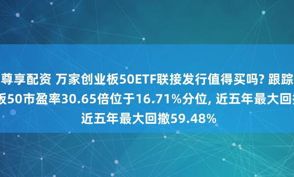 尊享配资 万家创业板50ETF联接发行值得买吗? 跟踪指数创业板50市盈率30.65倍位于16.71%分位, 近五年最大回撤59.48%
