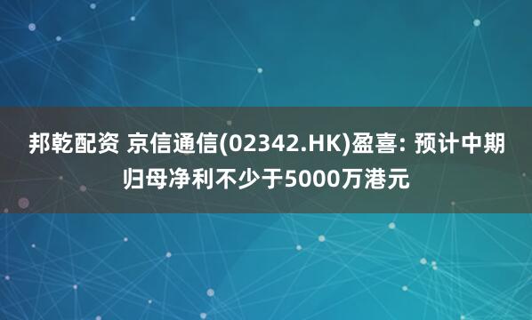 邦乾配资 京信通信(02342.HK)盈喜: 预计中期归母净利不少于5000万港元