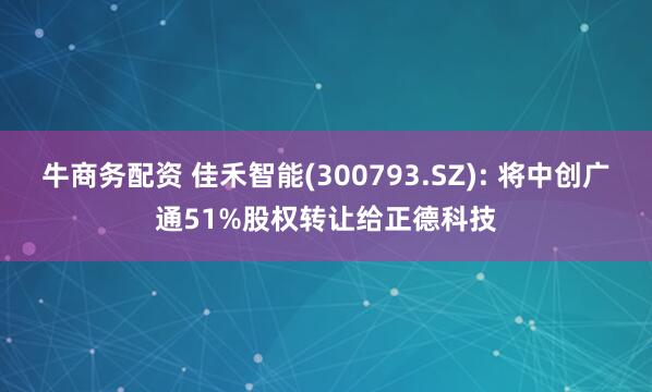 牛商务配资 佳禾智能(300793.SZ): 将中创广通51%股权转让给正德科技
