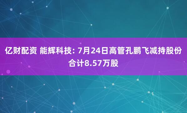 亿财配资 能辉科技: 7月24日高管孔鹏飞减持股份合计8.57万股