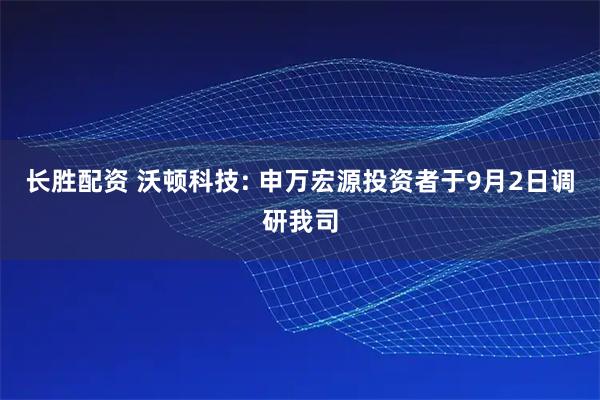长胜配资 沃顿科技: 申万宏源投资者于9月2日调研我司