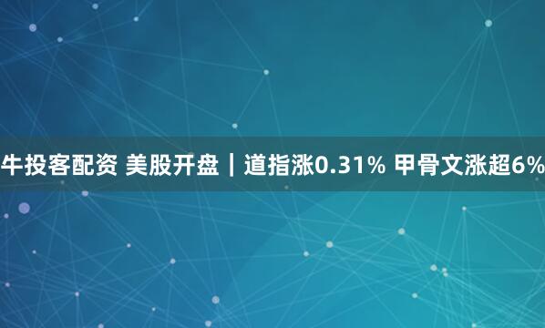牛投客配资 美股开盘｜道指涨0.31% 甲骨文涨超6%