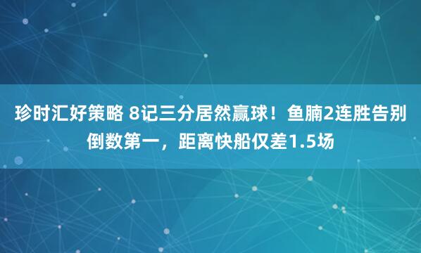 珍时汇好策略 8记三分居然赢球！鱼腩2连胜告别倒数第一，距离快船仅差1.5场